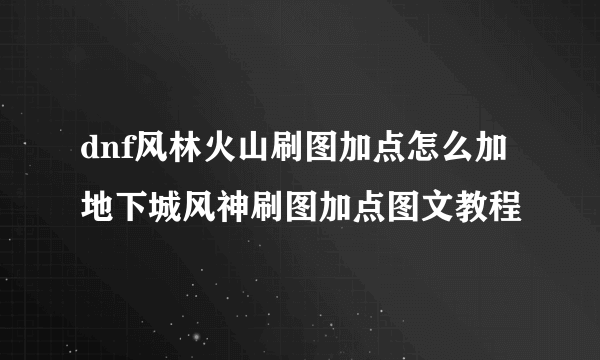 dnf风林火山刷图加点怎么加 地下城风神刷图加点图文教程