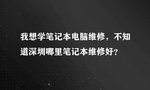 我想学笔记本电脑维修，不知道深圳哪里笔记本维修好？