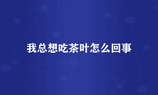 我总想吃茶叶怎么回事