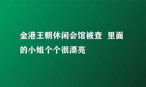 金港王朝休闲会馆被查  里面的小姐个个很漂亮