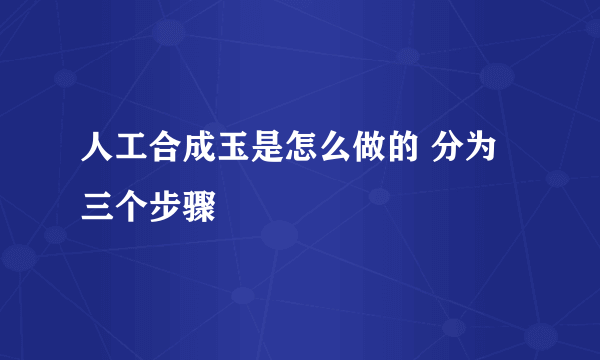 人工合成玉是怎么做的 分为三个步骤