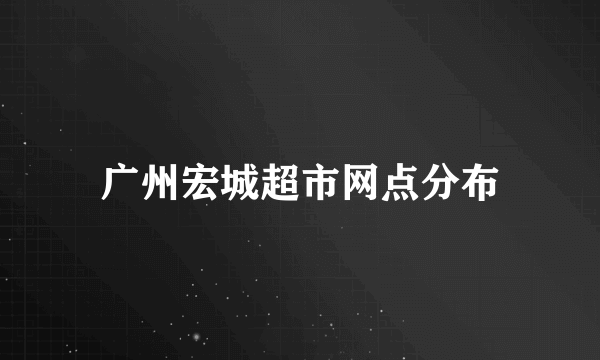 广州宏城超市网点分布