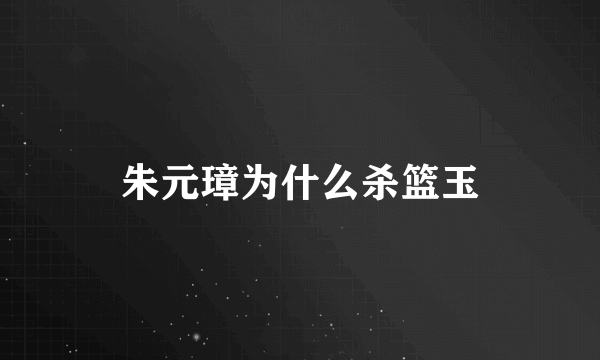 朱元璋为什么杀篮玉