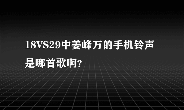 18VS29中姜峰万的手机铃声是哪首歌啊？