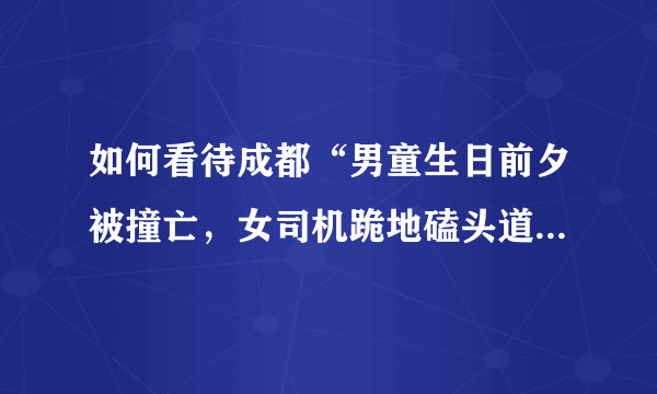 如何看待成都“男童生日前夕被撞亡，女司机跪地磕头道歉”的行为？