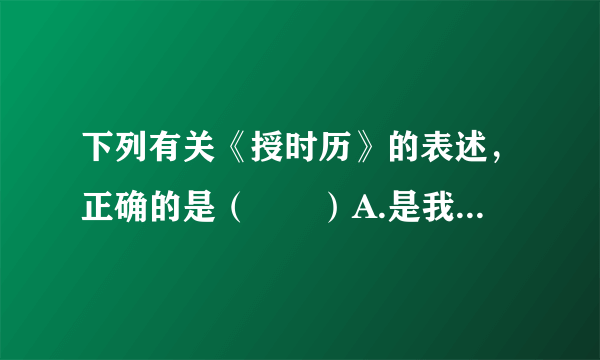 下列有关《授时历》的表述，正确的是（　　）A.是我国古代第一部历法B.由北宋毕升编订C.就是今天世界通用的公历D.对指导农业生产大有帮助