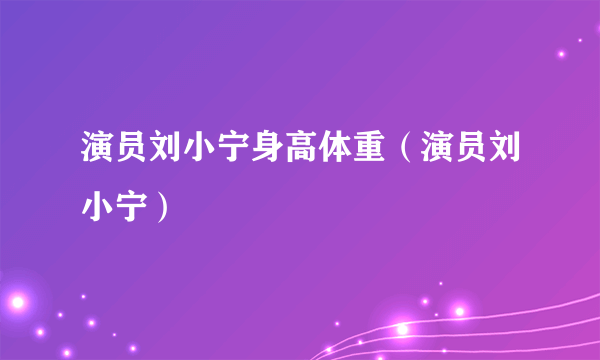 演员刘小宁身高体重（演员刘小宁）