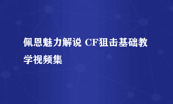 佩恩魅力解说 CF狙击基础教学视频集