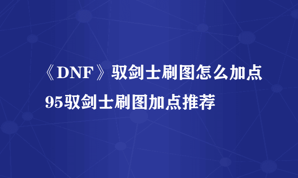 《DNF》驭剑士刷图怎么加点 95驭剑士刷图加点推荐