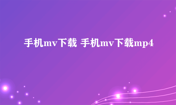 手机mv下载 手机mv下载mp4