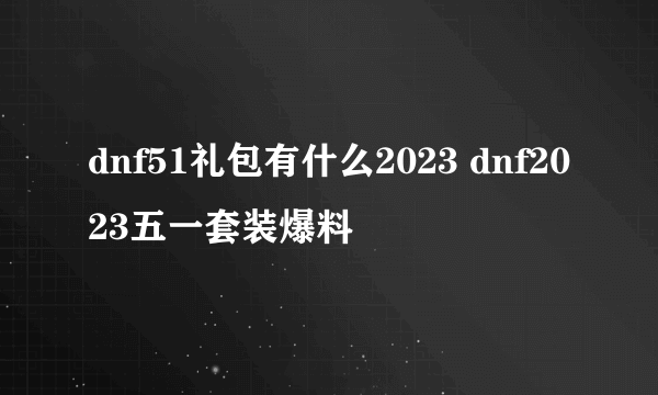 dnf51礼包有什么2023 dnf2023五一套装爆料