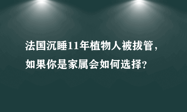 法国沉睡11年植物人被拔管，如果你是家属会如何选择？