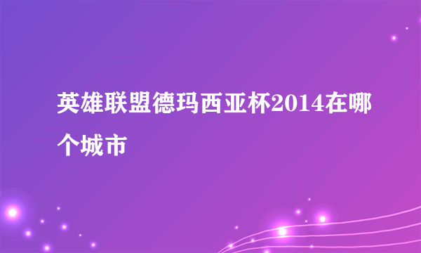 英雄联盟德玛西亚杯2014在哪个城市