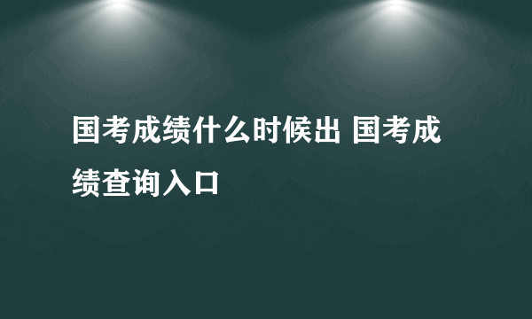 国考成绩什么时候出 国考成绩查询入口