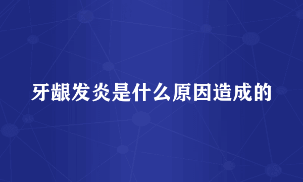 牙龈发炎是什么原因造成的