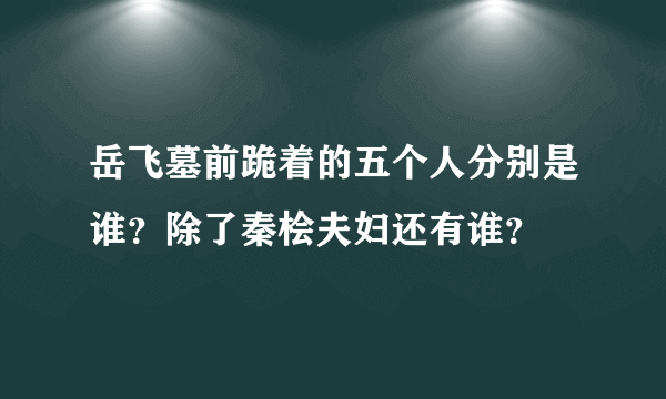岳飞墓前跪着的五个人分别是谁？除了秦桧夫妇还有谁？