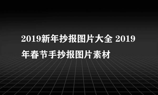 2019新年抄报图片大全 2019年春节手抄报图片素材