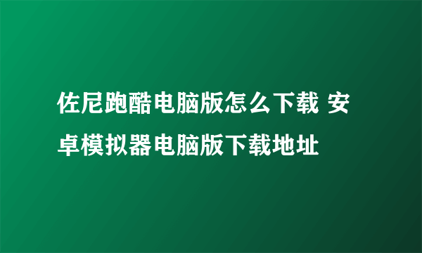佐尼跑酷电脑版怎么下载 安卓模拟器电脑版下载地址