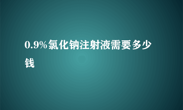 0.9%氯化钠注射液需要多少钱