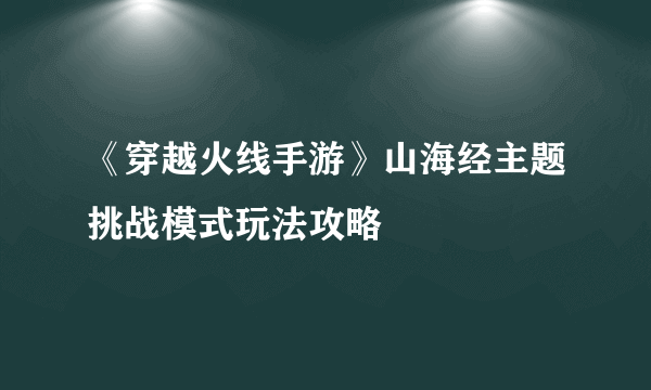 《穿越火线手游》山海经主题挑战模式玩法攻略