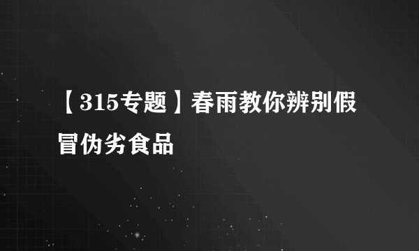 【315专题】春雨教你辨别假冒伪劣食品