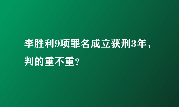 李胜利9项罪名成立获刑3年，判的重不重？