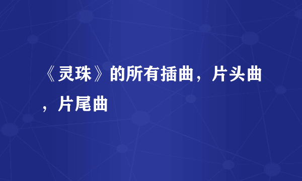 《灵珠》的所有插曲，片头曲，片尾曲
