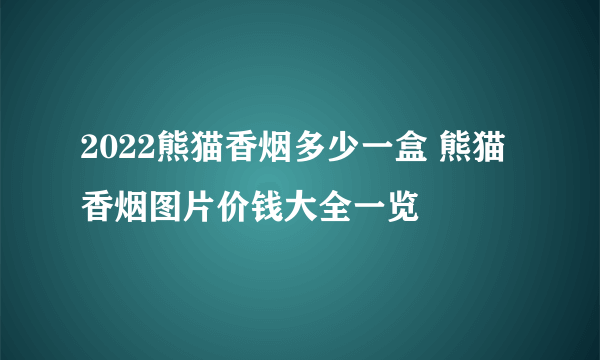 2022熊猫香烟多少一盒 熊猫香烟图片价钱大全一览