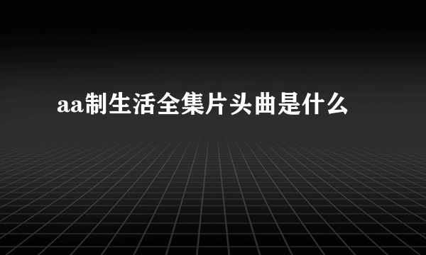 aa制生活全集片头曲是什么