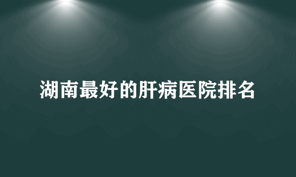 湖南最好的肝病医院排名