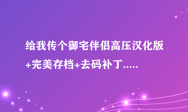 给我传个御宅伴侣高压汉化版+完美存档+去码补丁...谢谢。只有十分了。