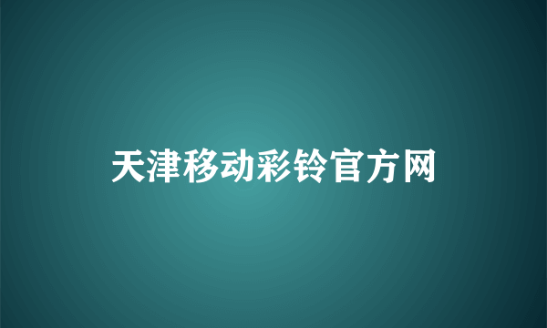 天津移动彩铃官方网