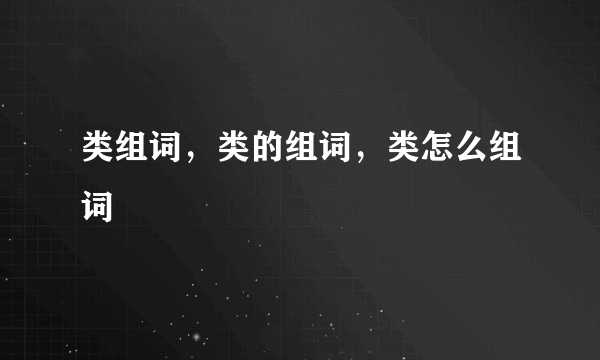 类组词，类的组词，类怎么组词