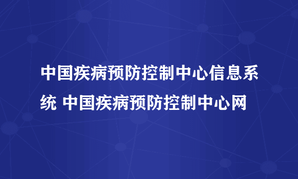中国疾病预防控制中心信息系统 中国疾病预防控制中心网