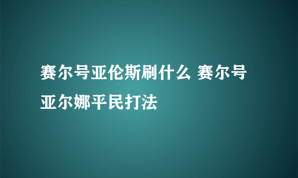 赛尔号亚伦斯刷什么 赛尔号亚尔娜平民打法