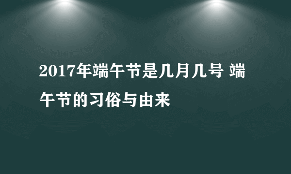 2017年端午节是几月几号 端午节的习俗与由来