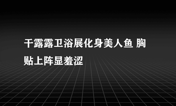 干露露卫浴展化身美人鱼 胸贴上阵显羞涩
