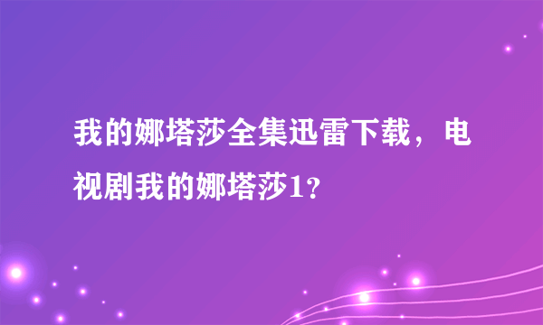 我的娜塔莎全集迅雷下载，电视剧我的娜塔莎1？
