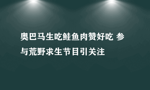 奥巴马生吃鲑鱼肉赞好吃 参与荒野求生节目引关注