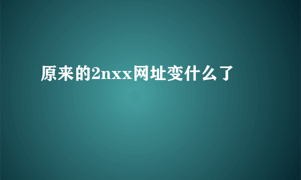 原来的2nxx网址变什么了
