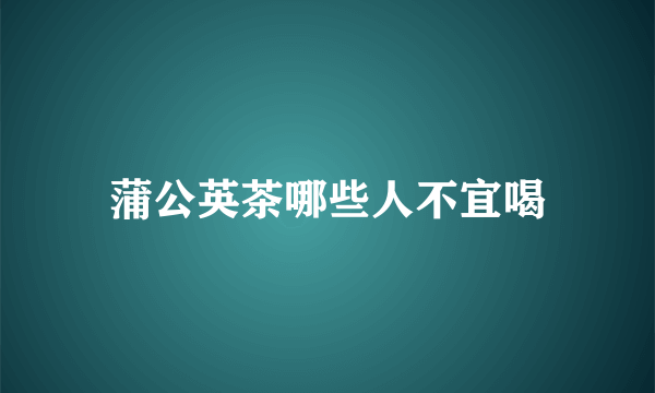蒲公英茶哪些人不宜喝
