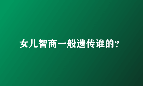 女儿智商一般遗传谁的？