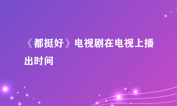 《都挺好》电视剧在电视上播出时间
