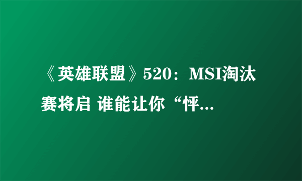 《英雄联盟》520：MSI淘汰赛将启 谁能让你“怦然行动”