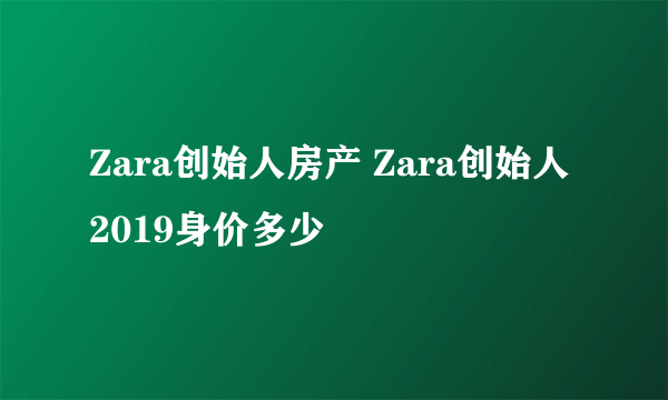 Zara创始人房产 Zara创始人2019身价多少