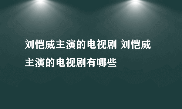 刘恺威主演的电视剧 刘恺威主演的电视剧有哪些