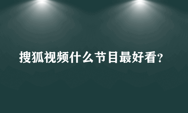 搜狐视频什么节目最好看？