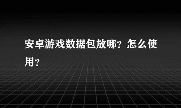 安卓游戏数据包放哪？怎么使用？