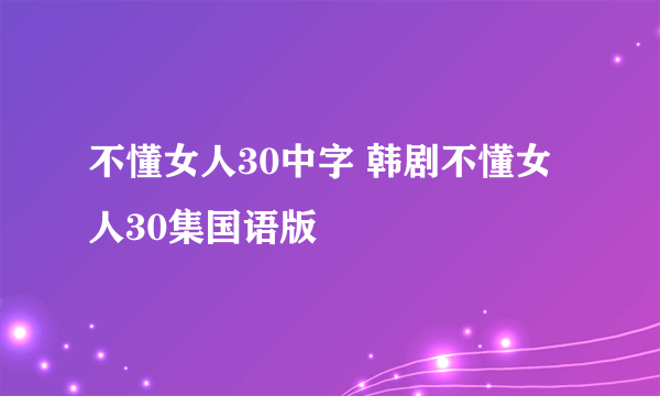 不懂女人30中字 韩剧不懂女人30集国语版