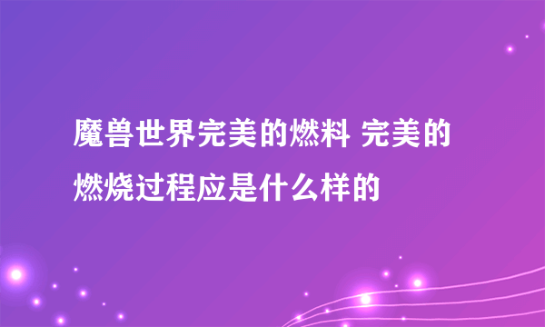魔兽世界完美的燃料 完美的燃烧过程应是什么样的